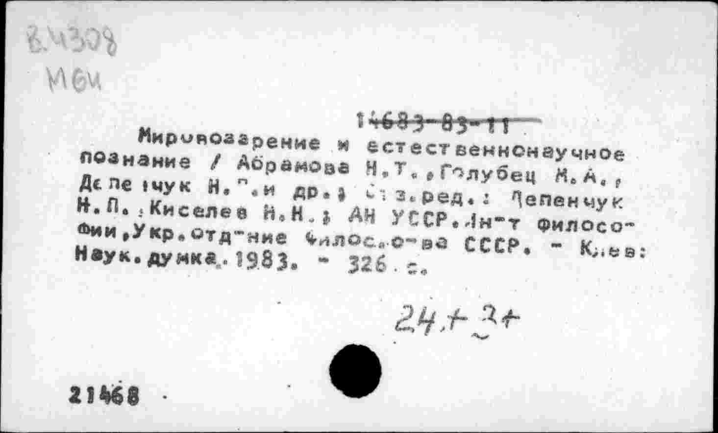 ﻿
1'|603 О3-1Г~
познаниеВ/^А^еНИе ” естественнонаучное познание / Аорамоэа Н.Т.,Голубец М А Деле .мук Н.".„ да_,	« ; -
У« «:-’ <Н? АЧ УС"--1"-т Филосо“ ®ии,Укр.отд Ние <млосйо-йа СССР, - К ей. Неук.думка,. 1983. - 326 =,	^-ьв.

21Й8